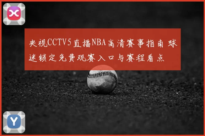央视CCTV5直播NBA高清赛事指南 球迷锁定免费观赛入口与赛程看点