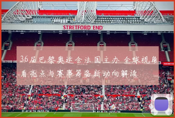 36届巴黎奥运会法国主办 全球视角看亮点与赛事筹备新动向解读