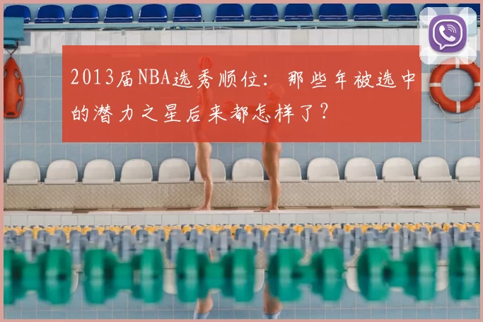 2013届NBA选秀顺位：那些年被选中的潜力之星后来都怎样了？