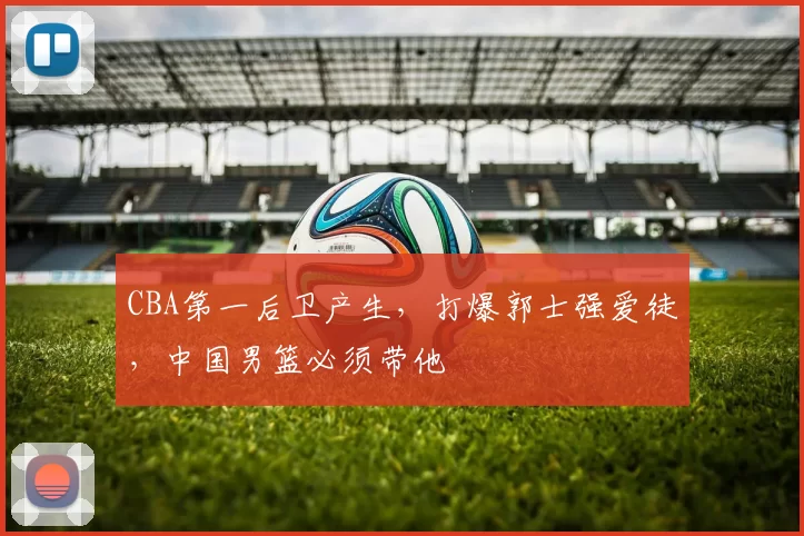 CBA第一后卫产生，打爆郭士强爱徒，中国男篮必须带他