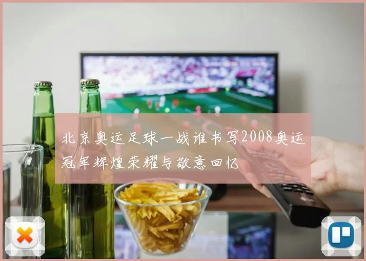 北京奥运足球一战谁书写2008奥运冠军辉煌荣耀与敬意回忆