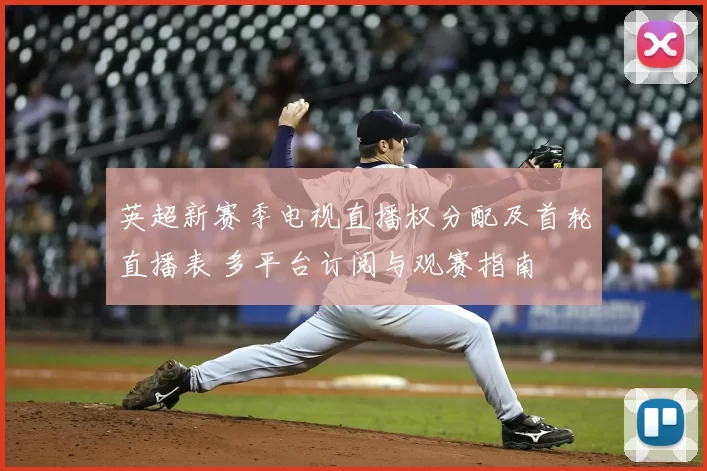 英超新赛季电视直播权分配及首轮直播表 多平台订阅与观赛指南