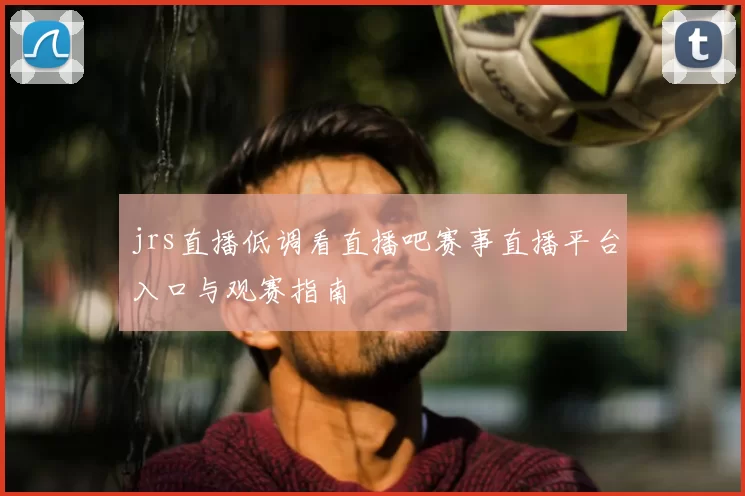 jrs直播低调看直播吧赛事直播平台入口与观赛指南