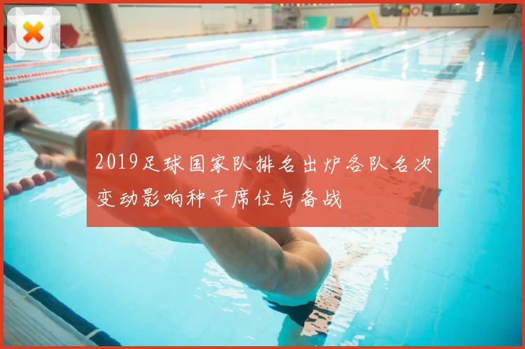 2019足球国家队排名出炉各队名次变动影响种子席位与备战