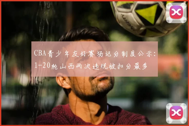 CBA青少年友好赛场记分制度公示：1-20轮山西两次违规被扣分最多