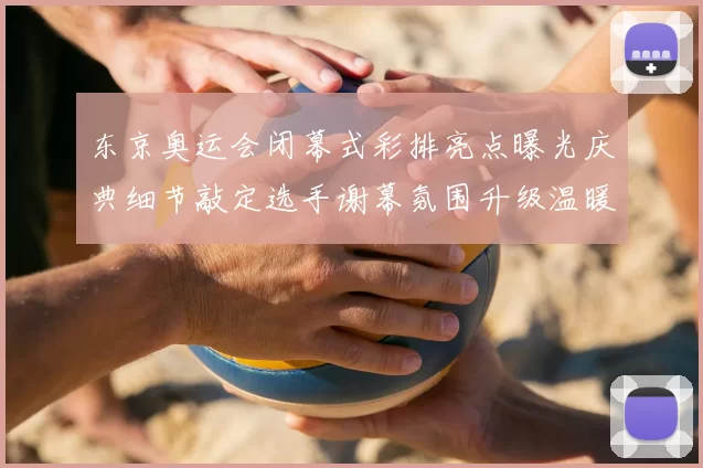 东京奥运会闭幕式彩排亮点曝光庆典细节敲定选手谢幕氛围升级温暖