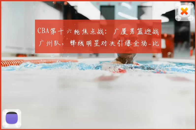 CBA第十六轮焦点战：广厦男篮迎战广州队，锋线明星对决引爆全场_比赛_防守_李祥波