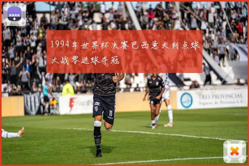 1994年世界杯决赛巴西意大利点球大战零进球夺冠