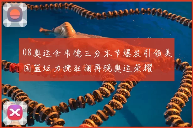 08奥运会韦德三分末节爆发引领美国篮坛力挽狂澜再现奥运荣耀
