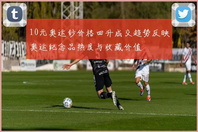 10元奥运钞价格回升成交趋势反映奥运纪念品热度与收藏价值