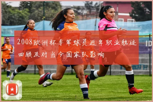 2008欧洲杯季军球员近年职业轨迹回顾及对当今国家队影响