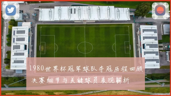 1980世界杯冠军球队夺冠历程回顾 决赛细节与关键球员表现解析