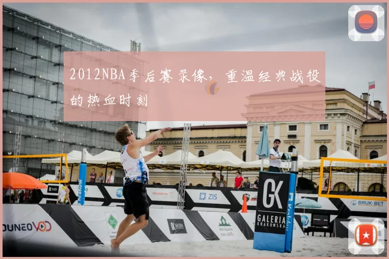 2012NBA季后赛录像，重温经典战役的热血时刻