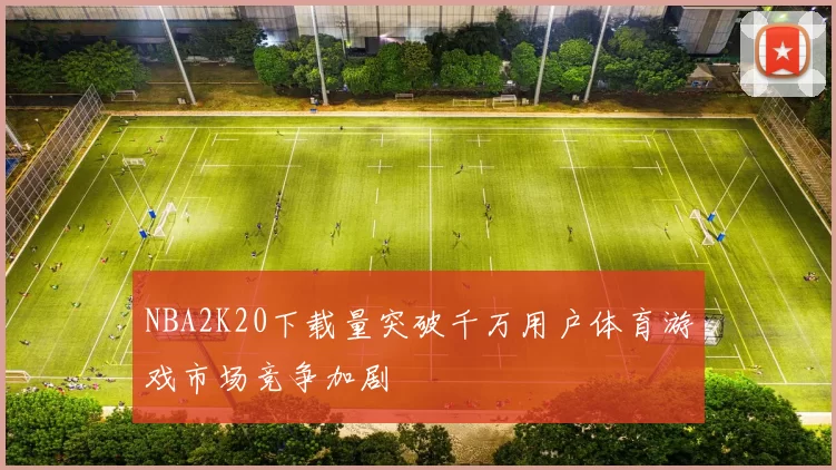 NBA2K20下载量突破千万用户体育游戏市场竞争加剧