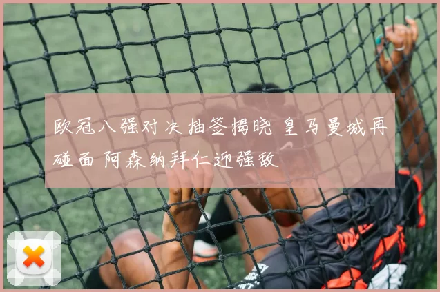 欧冠八强对决抽签揭晓 皇马曼城再碰面 阿森纳拜仁迎强敌