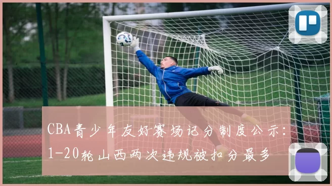 CBA青少年友好赛场记分制度公示：1-20轮山西两次违规被扣分最多