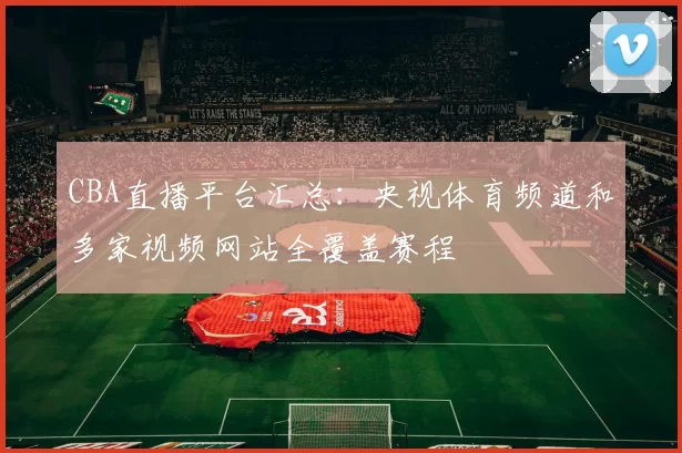 CBA直播平台汇总：央视体育频道和多家视频网站全覆盖赛程