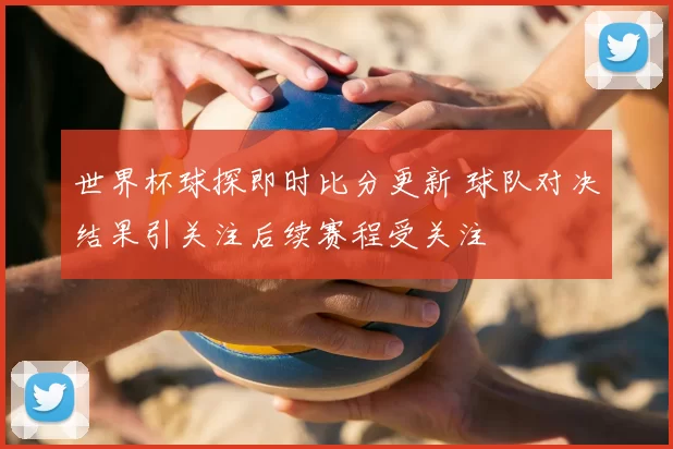 世界杯球探即时比分更新 球队对决结果引关注后续赛程受关注