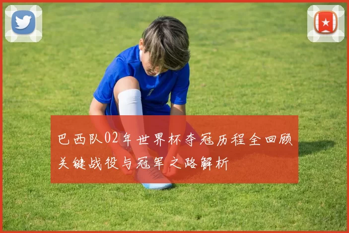 巴西队02年世界杯夺冠历程全回顾关键战役与冠军之路解析