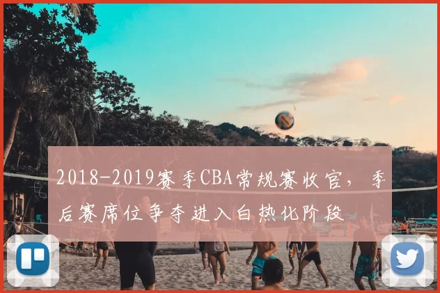 2018-2019赛季CBA常规赛收官，季后赛席位争夺进入白热化阶段