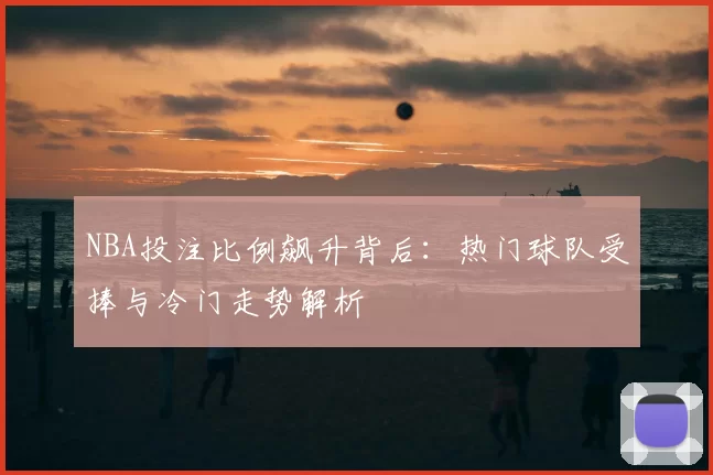 NBA投注比例飙升背后：热门球队受捧与冷门走势解析