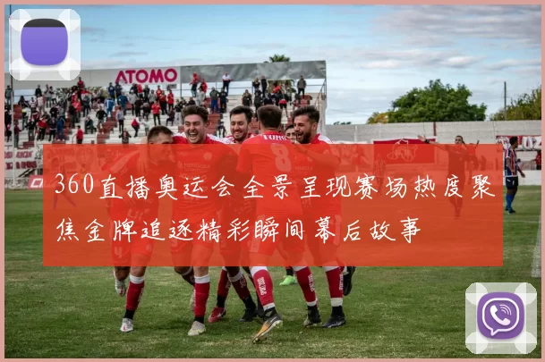 360直播奥运会全景呈现赛场热度聚焦金牌追逐精彩瞬间幕后故事