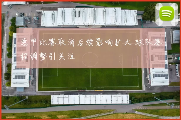 意甲比赛取消后续影响扩大 球队赛程调整引关注