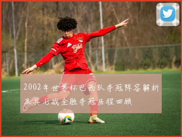 2002年世界杯巴西队夺冠阵容解析及其七战全胜夺冠历程回顾