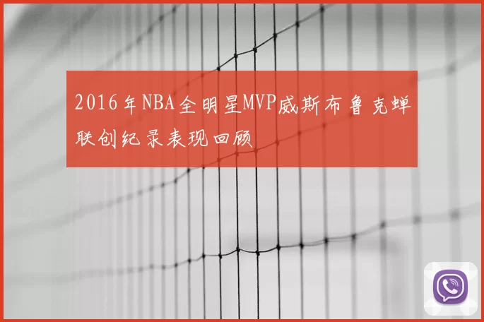 2016年NBA全明星MVP威斯布鲁克蝉联创纪录表现回顾