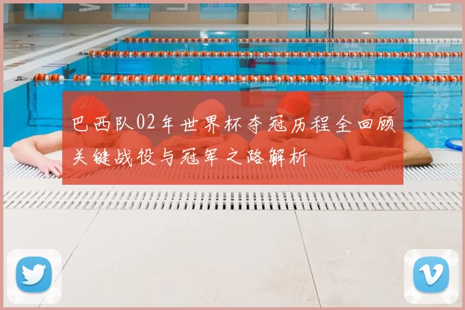 巴西队02年世界杯夺冠历程全回顾关键战役与冠军之路解析