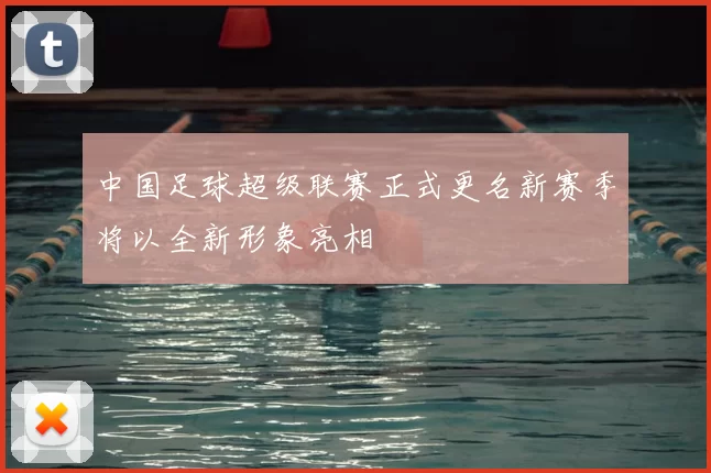 中国足球超级联赛正式更名新赛季将以全新形象亮相