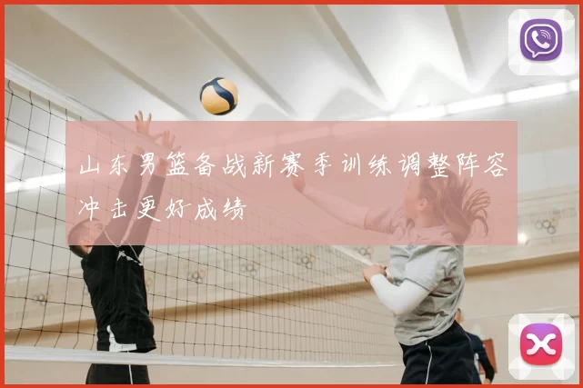 山东男篮备战新赛季训练调整阵容冲击更好成绩