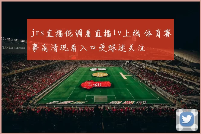 jrs直播低调看直播tv上线 体育赛事高清观看入口受球迷关注