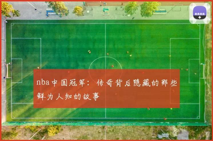 nba中国冠军:传奇背后隐藏的那些鲜为人知的故事