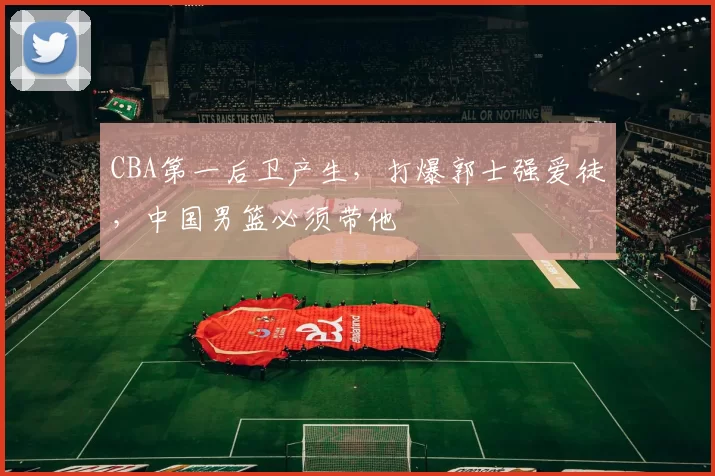 CBA第一后卫产生，打爆郭士强爱徒，中国男篮必须带他