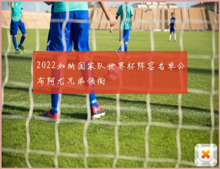 2022加纳国家队世界杯阵容名单公布阿尤兄弟领衔