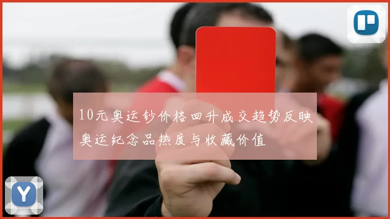 10元奥运钞价格回升成交趋势反映奥运纪念品热度与收藏价值