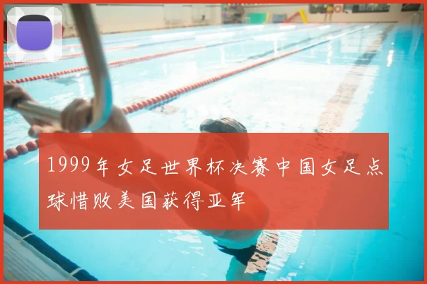1999年女足世界杯决赛中国女足点球惜败美国获得亚军