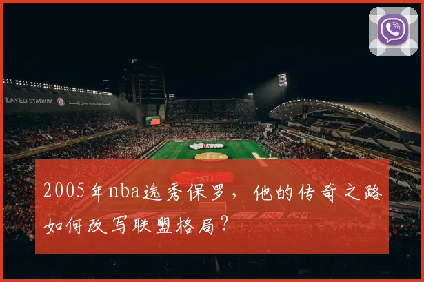 2005年nba选秀保罗，他的传奇之路如何改写联盟格局？