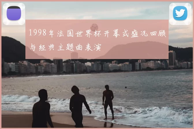 1998年法国世界杯开幕式盛况回顾与经典主题曲表演