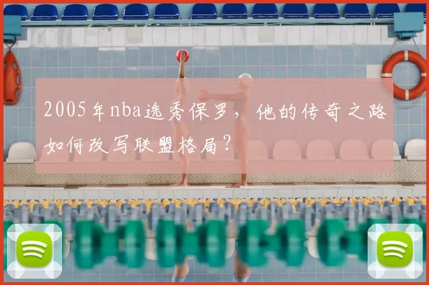 2005年nba选秀保罗，他的传奇之路如何改写联盟格局？