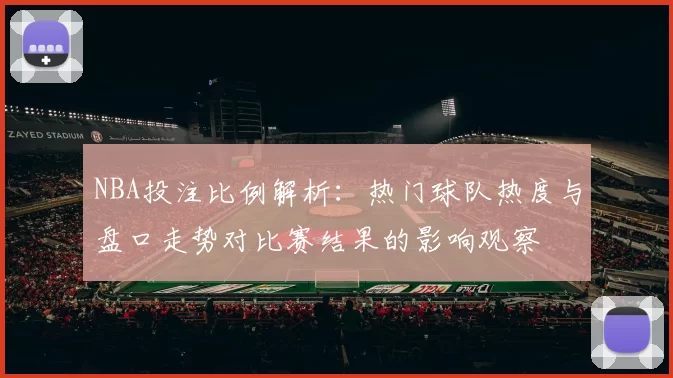 NBA投注比例解析：热门球队热度与盘口走势对比赛结果的影响观察