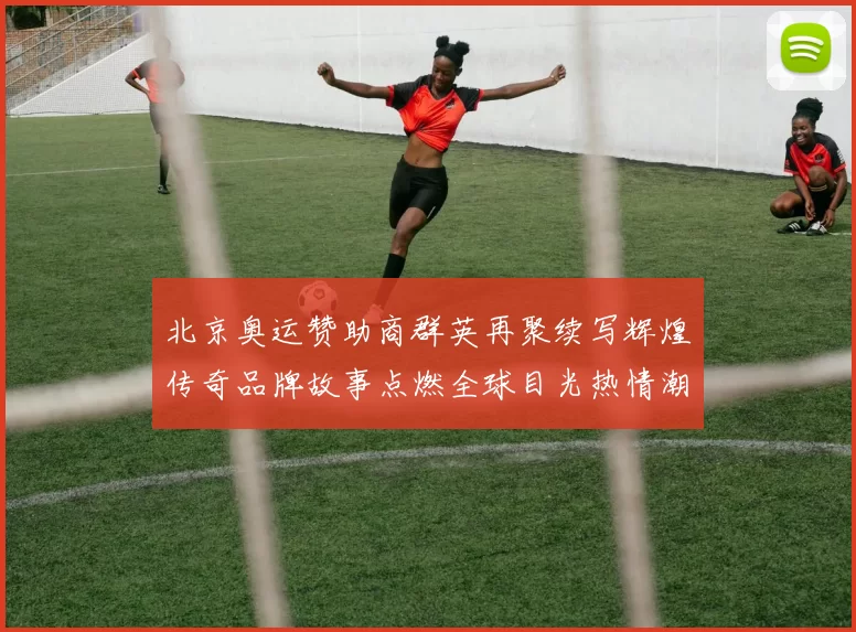 北京奥运赞助商群英再聚续写辉煌传奇品牌故事点燃全球目光热情潮