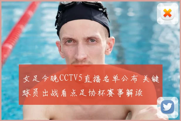 女足今晚CCTV5直播名单公布 关键球员出战看点足协杯赛事解读