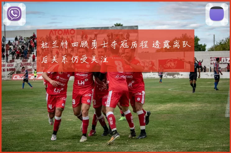 杜兰特回顾勇士夺冠历程 透露离队后关系仍受关注