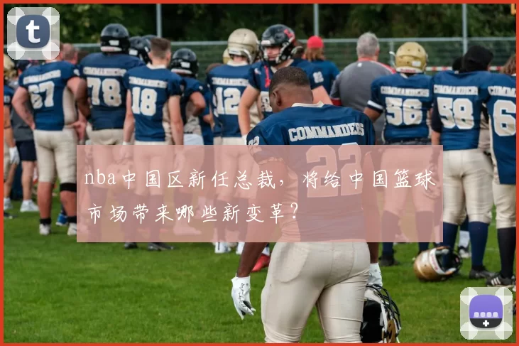 nba中国区新任总裁,将给中国篮球市场带来哪些新变革?