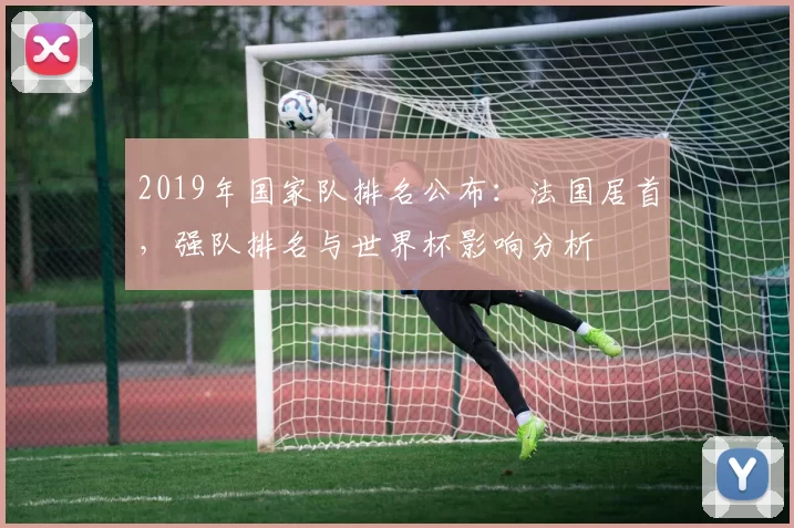 2019年国家队排名公布：法国居首，强队排名与世界杯影响分析