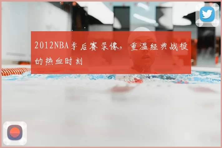 2012NBA季后赛录像，重温经典战役的热血时刻