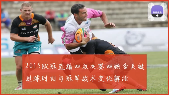 2015欧冠直播回放决赛回顾含关键进球时刻与冠军战术变化解读