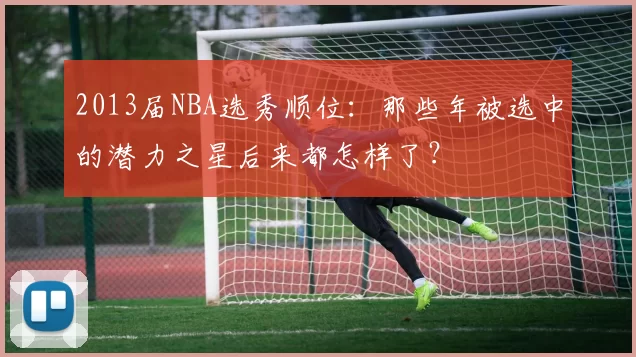 2013届NBA选秀顺位：那些年被选中的潜力之星后来都怎样了？